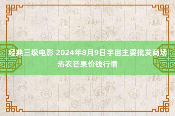 经典三级电影 2024年8月9日宇宙主要批发商场热农芒果价钱行情