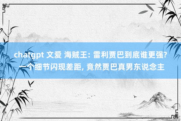 chatgpt 文爱 海贼王: 雷利贾巴到底谁更强? 一个细节闪现差距， 竟然贾巴真男东说念主