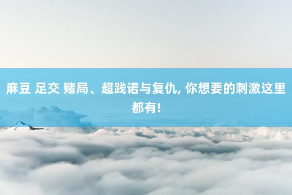 麻豆 足交 赌局、超践诺与复仇， 你想要的刺激这里都有!