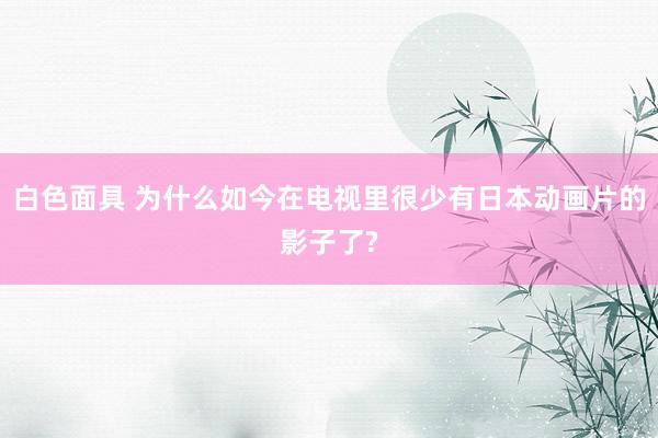 白色面具 为什么如今在电视里很少有日本动画片的影子了?