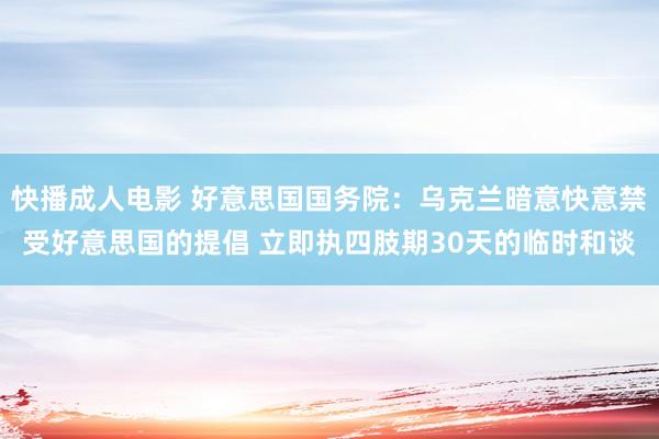 快播成人电影 好意思国国务院：乌克兰暗意快意禁受好意思国的提倡 立即执四肢期30天的临时和谈