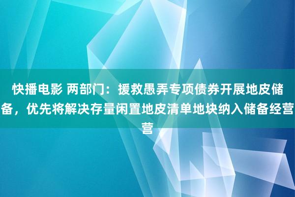 快播电影 两部门：援救愚弄专项债券开展地皮储备，优先将解决存量闲置地皮清单地块纳入储备经营
