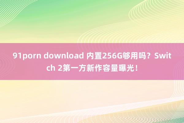 91porn download 内置256G够用吗？Switch 2第一方新作容量曝光！