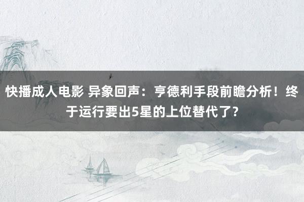 快播成人电影 异象回声：亨德利手段前瞻分析！终于运行要出5星的上位替代了？