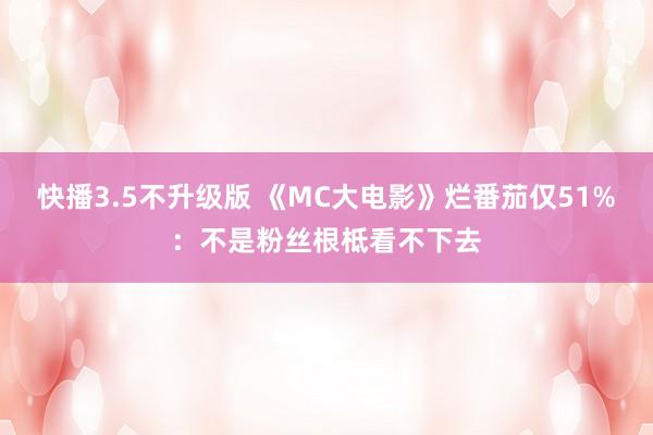 快播3.5不升级版 《MC大电影》烂番茄仅51%：不是粉丝根柢看不下去