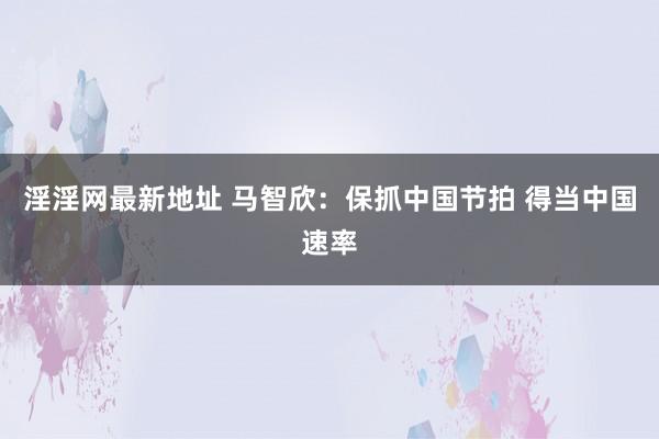 淫淫网最新地址 马智欣：保抓中国节拍 得当中国速率