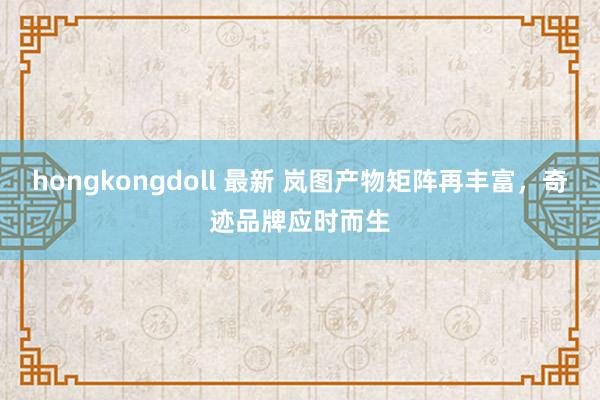 hongkongdoll 最新 岚图产物矩阵再丰富，奇迹品牌应时而生