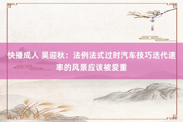 快播成人 吴迎秋：法例法式过时汽车技巧迭代速率的风景应该被爱重