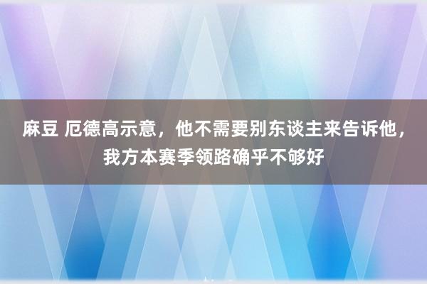 麻豆 厄德高示意，他不需要别东谈主来告诉他，我方本赛季领路确乎不够好