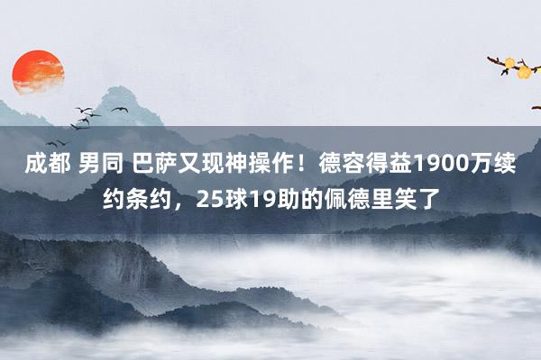 成都 男同 巴萨又现神操作！德容得益1900万续约条约，25球19助的佩德里笑了