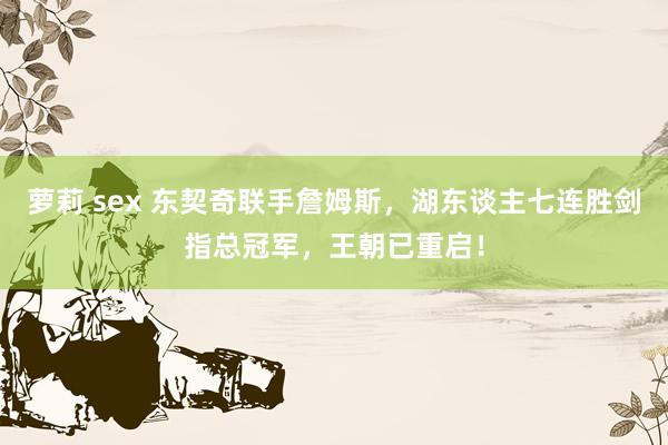 萝莉 sex 东契奇联手詹姆斯，湖东谈主七连胜剑指总冠军，王朝已重启！