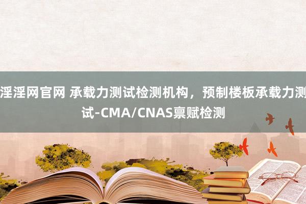 淫淫网官网 承载力测试检测机构，预制楼板承载力测试-CMA/CNAS禀赋检测