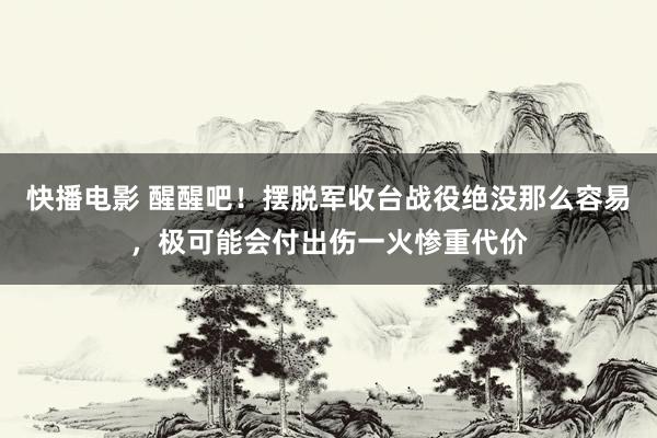 快播电影 醒醒吧！摆脱军收台战役绝没那么容易，极可能会付出伤一火惨重代价