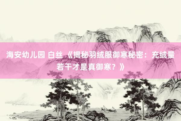 海安幼儿园 白丝 《揭秘羽绒服御寒秘密：充绒量若干才是真御寒？》