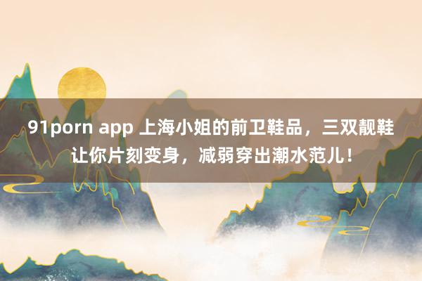 91porn app 上海小姐的前卫鞋品，三双靓鞋让你片刻变身，减弱穿出潮水范儿！