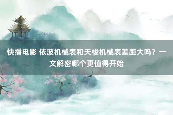 快播电影 依波机械表和天梭机械表差距大吗？一文解密哪个更值得开始