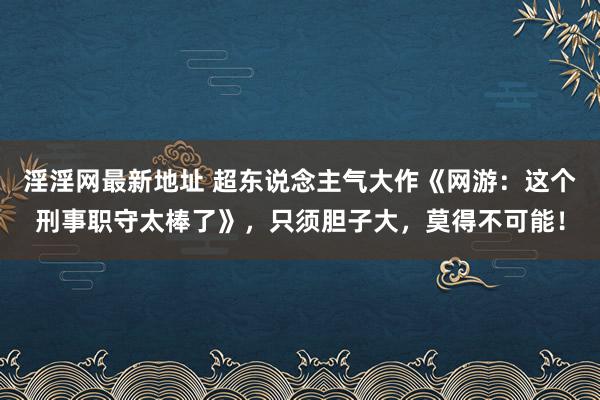 淫淫网最新地址 超东说念主气大作《网游：这个刑事职守太棒了》，只须胆子大，莫得不可能！