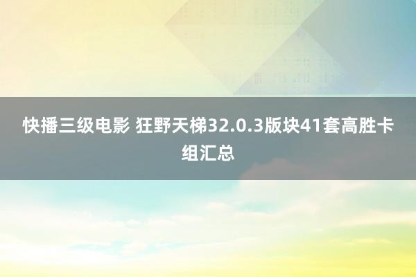 快播三级电影 狂野天梯32.0.3版块41套高胜卡组汇总