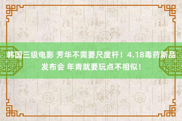 韩国三级电影 芳华不需要尺度杆！4.18毒药新品发布会 年青就要玩点不相似！