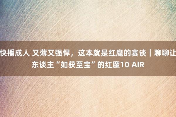 快播成人 又薄又强悍，这本就是红魔的赛谈｜聊聊让东谈主“如获至宝”的红魔10 AIR