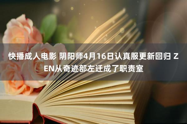 快播成人电影 阴阳师4月16日认真服更新回归 ZEN从奇迹部左迁成了职责室
