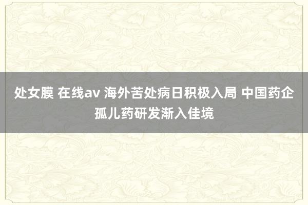 处女膜 在线av 海外苦处病日积极入局 中国药企孤儿药研发渐入佳境