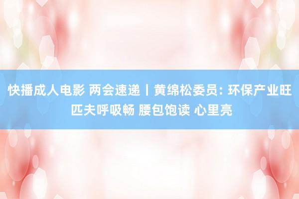 快播成人电影 两会速递丨黄绵松委员: 环保产业旺 匹夫呼吸畅 腰包饱读 心里亮