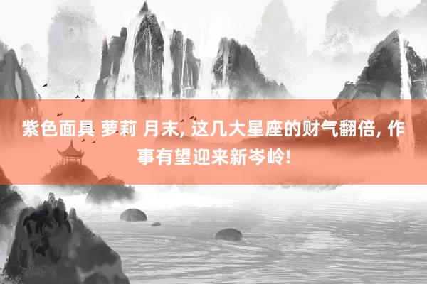 紫色面具 萝莉 月末， 这几大星座的财气翻倍， 作事有望迎来新岑岭!