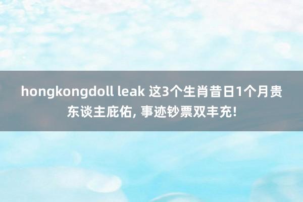 hongkongdoll leak 这3个生肖昔日1个月贵东谈主庇佑， 事迹钞票双丰充!