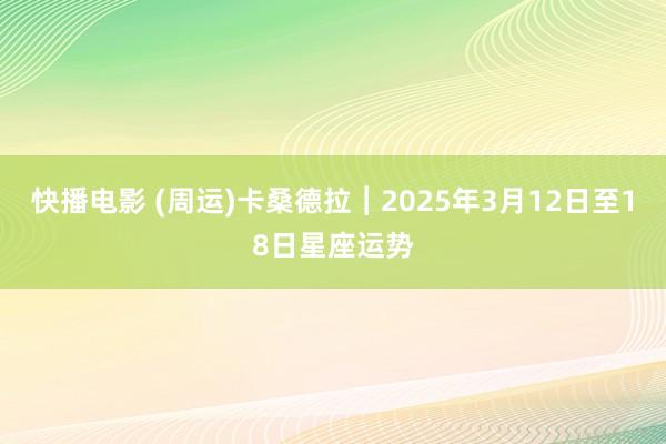快播电影 (周运)卡桑德拉︱2025年3月12日至18日星座运势