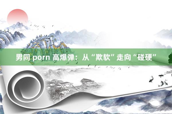 男同 porn 高爆弹：从“欺软”走向“碰硬”