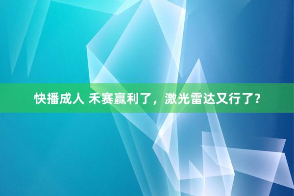 快播成人 禾赛赢利了，激光雷达又行了？