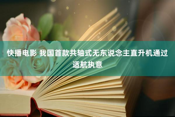 快播电影 我国首款共轴式无东说念主直升机通过适航执意