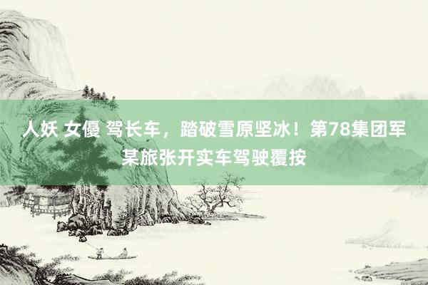 人妖 女優 驾长车，踏破雪原坚冰！第78集团军某旅张开实车驾驶覆按