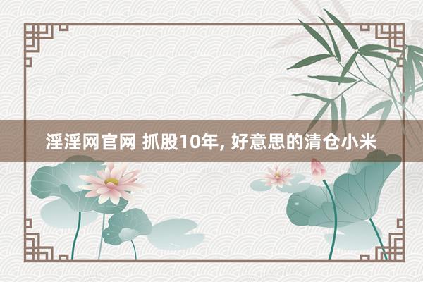 淫淫网官网 抓股10年， 好意思的清仓小米