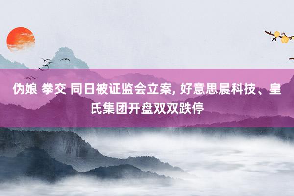 伪娘 拳交 同日被证监会立案， 好意思晨科技、皇氏集团开盘双双跌停