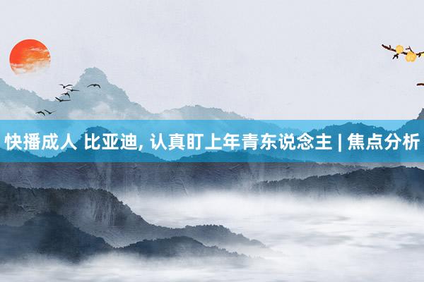 快播成人 比亚迪， 认真盯上年青东说念主 | 焦点分析
