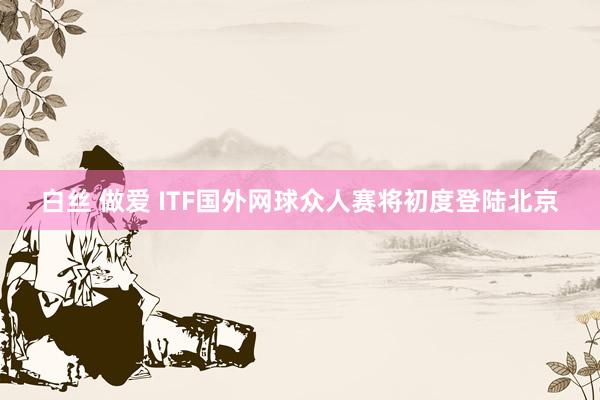 白丝 做爱 ITF国外网球众人赛将初度登陆北京