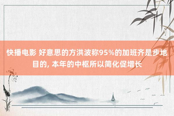 快播电影 好意思的方洪波称95%的加班齐是步地目的， 本年的中枢所以简化促增长