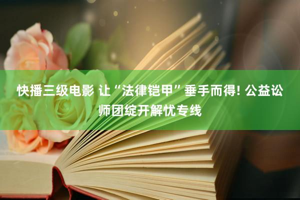 快播三级电影 让“法律铠甲”垂手而得! 公益讼师团绽开解忧专线
