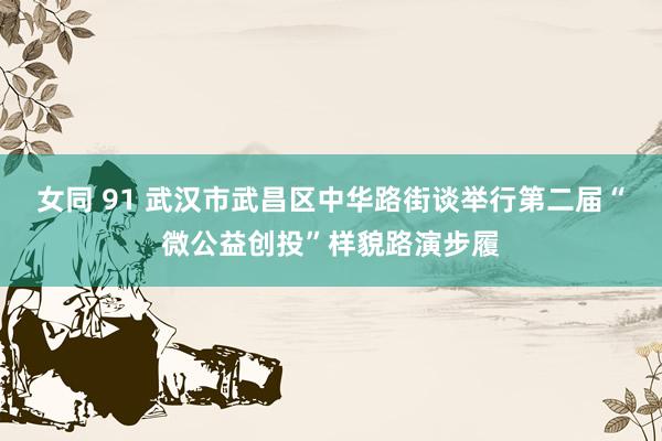 女同 91 武汉市武昌区中华路街谈举行第二届“微公益创投”样貌路演步履