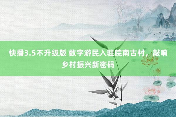 快播3.5不升级版 数字游民入驻皖南古村，敲响乡村振兴新密码