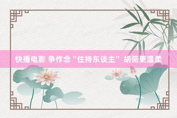 快播电影 争作念“住持东谈主” 胡衕更温柔