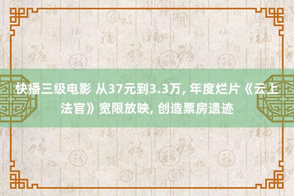 快播三级电影 从37元到3.3万， 年度烂片《云上法官》宽限放映， 创造票房遗迹