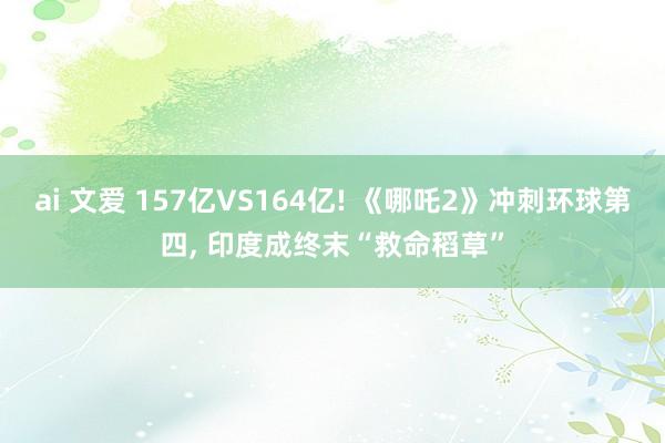 ai 文爱 157亿VS164亿! 《哪吒2》冲刺环球第四， 印度成终末“救命稻草”