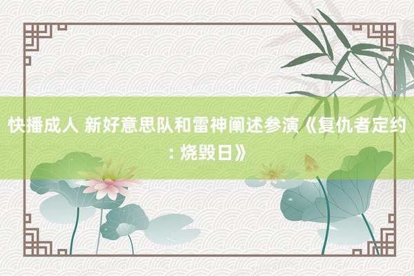 快播成人 新好意思队和雷神阐述参演《复仇者定约: 烧毁日》