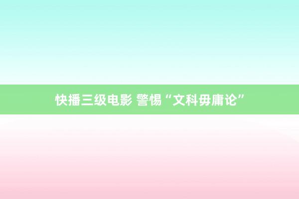 快播三级电影 警惕“文科毋庸论”