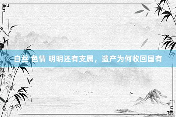 白丝 色情 明明还有支属，遗产为何收回国有
