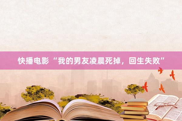 快播电影 “我的男友凌晨死掉，回生失败”