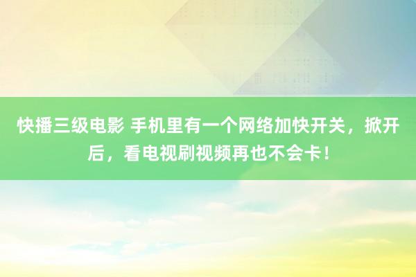 快播三级电影 手机里有一个网络加快开关，掀开后，看电视刷视频再也不会卡！